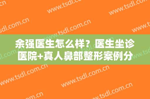 余强医生怎么样？医生坐诊医院+真人鼻部整形案例分享！有价格表哦