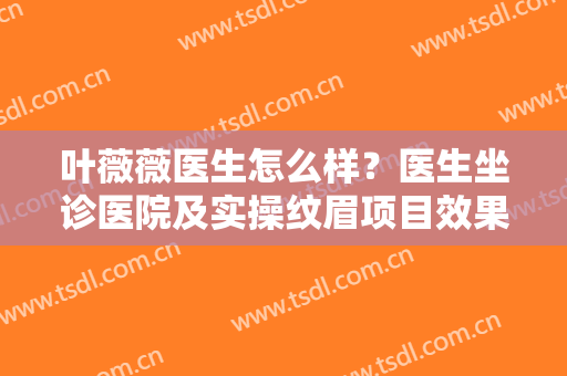 叶薇薇医生怎么样？医生坐诊医院及实操纹眉项目效果图分享！