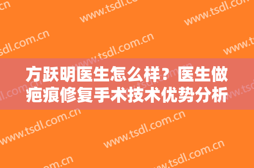 方跃明医生怎么样？医生做疤痕修复手术技术优势分析！附案例