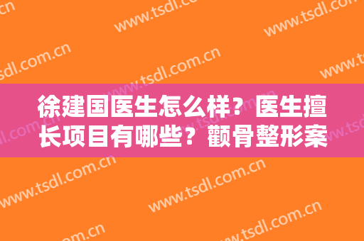 徐建国医生怎么样？医生擅长项目有哪些？颧骨整形案例曝光