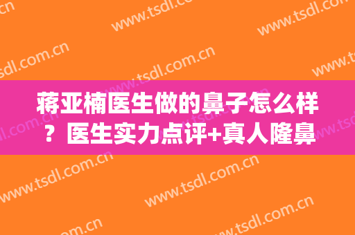 蒋亚楠医生做的鼻子怎么样？医生实力点评+真人隆鼻术后反馈图！(重庆华美蒋琳做鼻子怎么样)