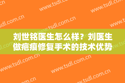 刘世铭医生怎么样？刘医生做疤痕修复手术的技术优势分析！附案例及价格表