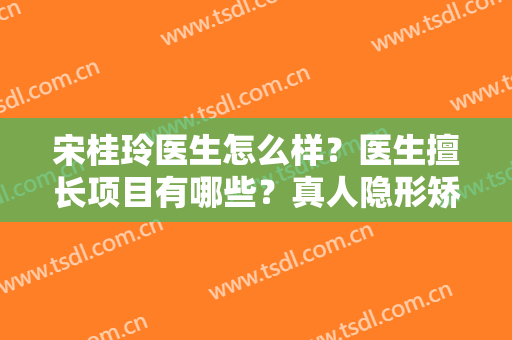 宋桂玲医生怎么样？医生擅长项目有哪些？真人隐形矫正案例分享~