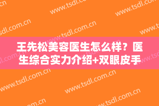王先松美容医生怎么样？医生综合实力介绍+双眼皮手术效果展示！