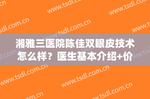湘雅三医院陈佳双眼皮技术怎么样？医生基本介绍+价格表一览！(湘雅附一双眼皮手术)