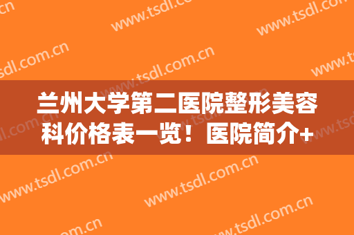 兰州大学第二医院整形美容科价格表一览！医院简介+高人气专家介绍(兰州大学第二医院割双眼皮)