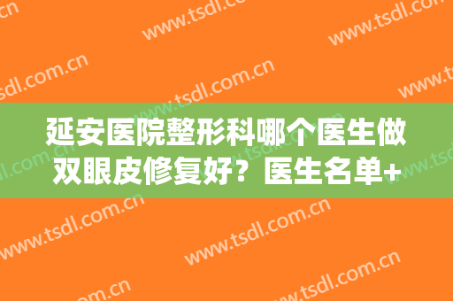 延安医院整形科哪个医生做双眼皮修复好？医生名单+真人案例反馈！(延安医院整容外科)