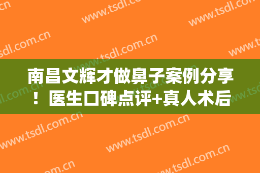 南昌文辉才做鼻子案例分享！医生口碑点评+真人术后反馈图！(南昌文辉才鼻综合)