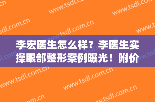 李宏医生怎么样？李医生实操眼部整形案例曝光！附价格表(重庆李宏整形医生)