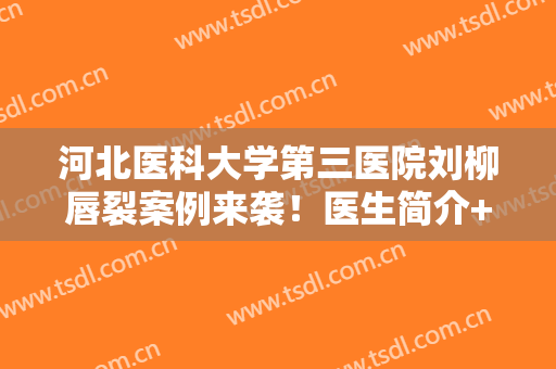 河北医科大学第三医院刘柳唇裂案例来袭！医生简介+全新价格表参考！