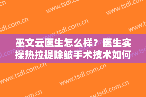 巫文云医生怎么样？医生实操热拉提除皱手术技术如何？戳进来看实例
