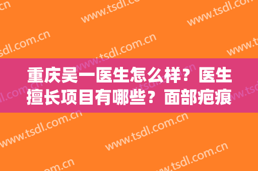 重庆吴一医生怎么样？医生擅长项目有哪些？面部疤痕修复案例分享(吴医生医学研究中心治疗疤痕效果怎么样)