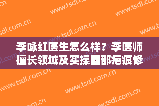 李咏红医生怎么样？李医师擅长领域及实操面部疤痕修复案例图