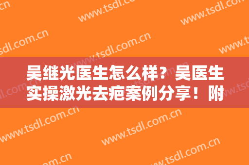 吴继光医生怎么样？吴医生实操激光去疤案例分享！附2024年价格表