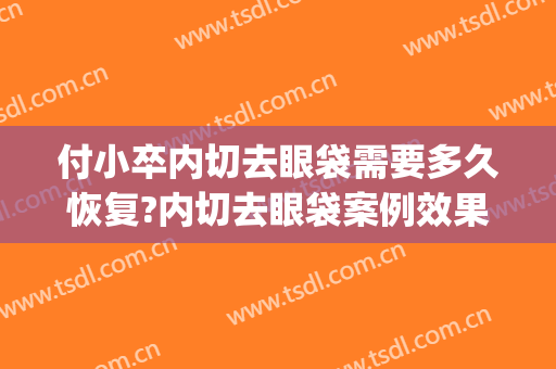 付小卒内切去眼袋需要多久恢复?内切去眼袋案例效果对比图_中日友好医院