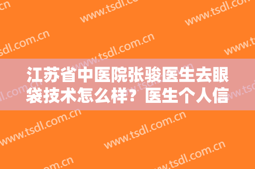 江苏省中医院张骏医生去眼袋技术怎么样？医生个人信息+真人去眼袋效果！