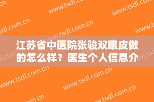 江苏省中医院张骏双眼皮做的怎么样？医生个人信息介绍+真实效果展示~