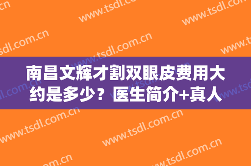 南昌文辉才割双眼皮费用大约是多少？医生简介+真人双眼皮真人案例(南昌大学一附院割双眼皮文辉才多少钱)
