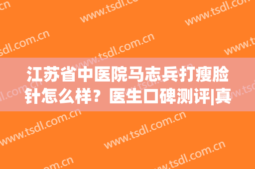 江苏省中医院马志兵打瘦脸针怎么样？医生口碑测评|真人瘦脸案例分享