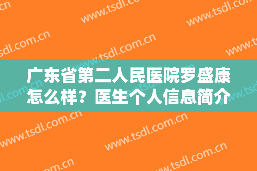 广东省第二人民医院罗盛康怎么样？医生个人信息简介，隆胸案例效果展示~