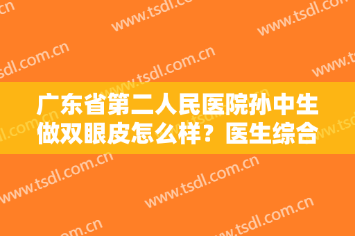 广东省第二人民医院孙中生做双眼皮怎么样？医生综合实力简介+双眼皮案例对比~