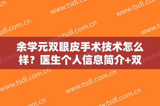 余学元双眼皮手术技术怎么样？医生个人信息简介+双眼皮真实效果展示！