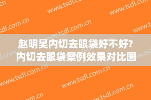 赵明昊内切去眼袋好不好?内切去眼袋案例效果对比图_中国医学科学院整形外科医院