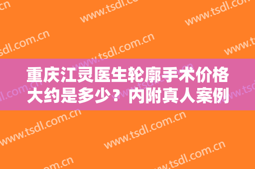 重庆江灵医生轮廓手术价格大约是多少？内附真人案例+价格表一览！