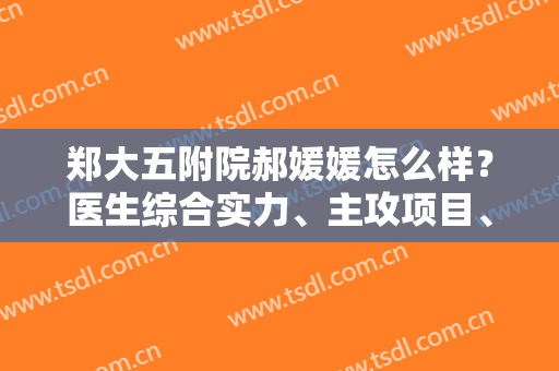郑大五附院郝媛媛怎么样？医生综合实力、主攻项目、真人手术后评价~
