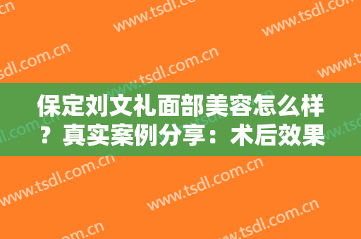 保定刘文礼面部美容怎么样？真实案例分享：术后效果惊艳！快来看看吧！