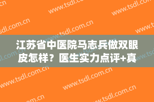 江苏省中医院马志兵做双眼皮怎样？医生实力点评+真人术后恢复图！(马志兵双眼皮案例)