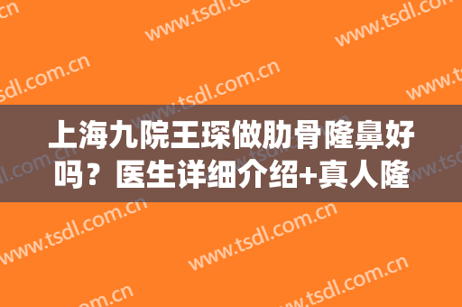 上海九院王琛做肋骨隆鼻好吗？医生详细介绍+真人隆鼻效果反馈(上海九院做肋骨鼻怎么样)