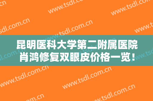 昆明医科大学第二附属医院肖鸿修复双眼皮价格一览！内附医生基本介绍