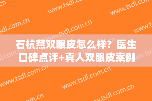 石杭燕双眼皮怎么样？医生口碑点评+真人双眼皮案例分享！(杭州石杭燕双眼皮)