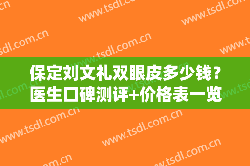 保定刘文礼双眼皮多少钱？医生口碑测评+价格表一览！(保定第一中心医院做双眼皮多少钱)