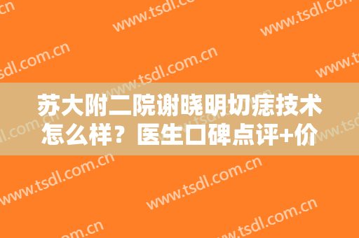 苏大附二院谢晓明切痣技术怎么样？医生口碑点评+价格表2024新版参考！
