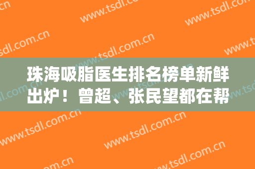 珠海吸脂医生排名榜单新鲜出炉！曾超、张民望都在帮上！(珠海吸脂手术)