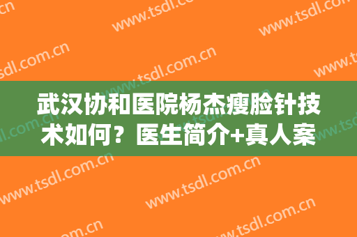 武汉协和医院杨杰瘦脸针技术如何？医生简介+真人案例分享(武汉协和医院瘦腿针)