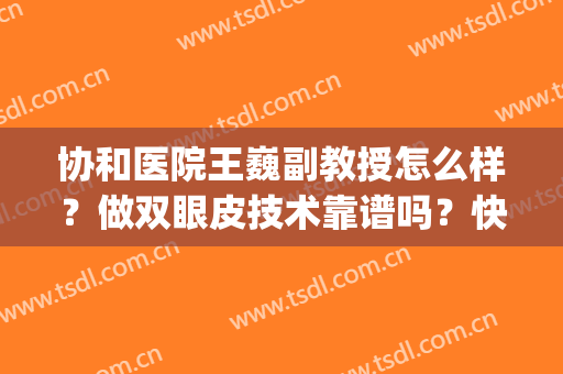 协和医院王巍副教授怎么样？做双眼皮技术靠谱吗？快来看(北京协和医院双眼皮谁做得好)
