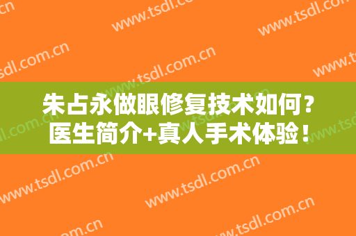 朱占永做眼修复技术如何？医生简介+真人手术体验！