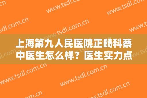 上海第九人民医院正畸科蔡中医生怎么样？医生实力点评+牙齿矫正真人案例