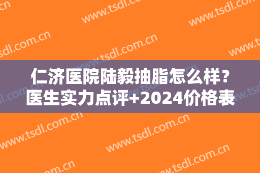 仁济医院陆毅抽脂怎么样？医生实力点评+2024价格表参考！