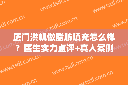 厦门洪帆做脂肪填充怎么样？医生实力点评+真人案例分享(厦门脂肪填充专家)