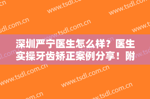 深圳严宁医生怎么样？医生实操牙齿矫正案例分享！附价格表