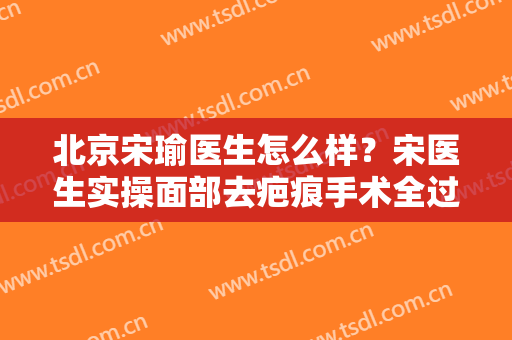 北京宋瑜医生怎么样？宋医生实操面部去疤痕手术全过程分享！有价格表哦