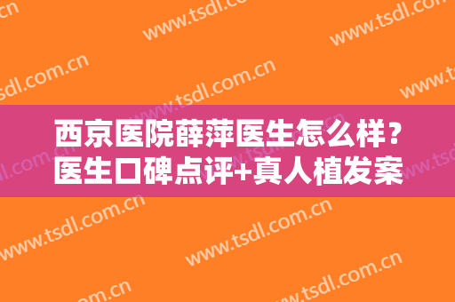 西京医院薛萍医生怎么样？医生口碑点评+真人植发案例反馈！