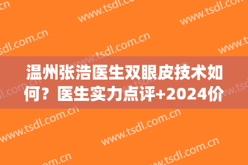 温州张浩医生双眼皮技术如何？医生实力点评+2024价格表一览！(温州做双眼皮医生推荐)
