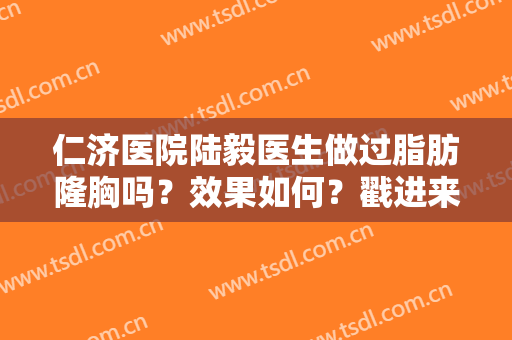 仁济医院陆毅医生做过脂肪隆胸吗？效果如何？戳进来了解一下
