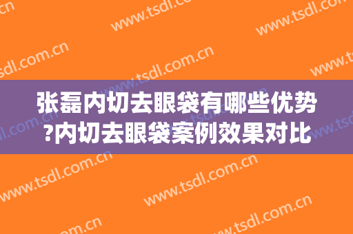 张磊内切去眼袋有哪些优势?内切去眼袋案例效果对比图_浙江大学医学院附属第一医院