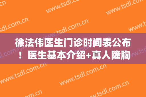 徐法伟医生门诊时间表公布！医生基本介绍+真人隆胸术后反馈图！(徐法伟医生怎么样)